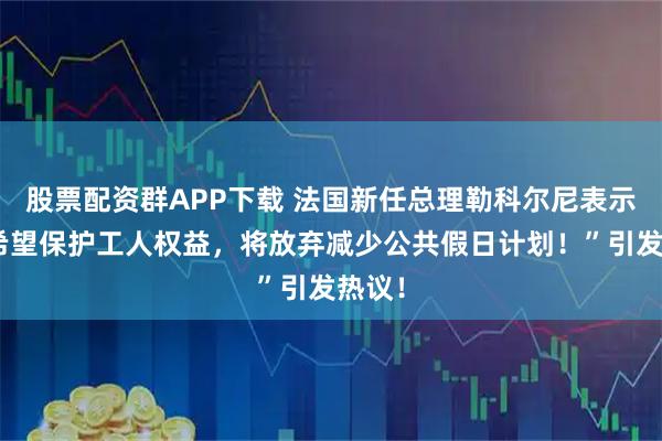股票配资群APP下载 法国新任总理勒科尔尼表示:“希望保护工人权益,将放弃减少公共假日计划!”引发热议!