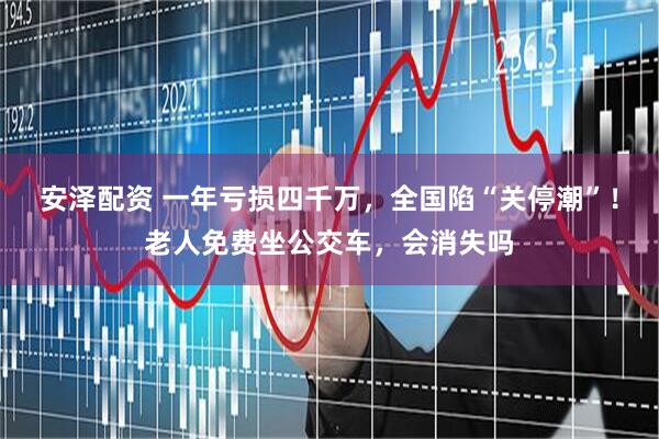 安泽配资 一年亏损四千万,全国陷“关停潮”!老人免费坐公交车,会消失吗
