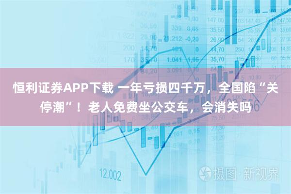 恒利证券APP下载 一年亏损四千万,全国陷“关停潮”!老人免费坐公交车,会消失吗