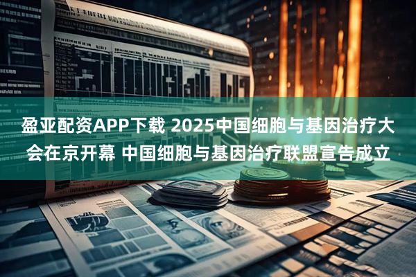 盈亚配资APP下载 2025中国细胞与基因治疗大会在京开幕 中国细胞与基因治疗联盟宣告成立