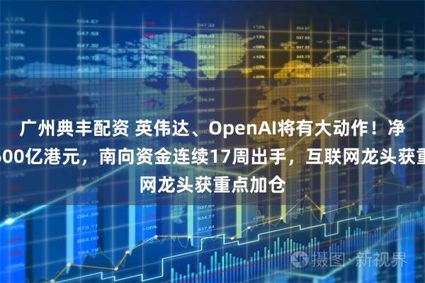 广州典丰配资 英伟达、OpenAI将有大动作!净流入超600亿港元,南向资金连续17周出手,互联网龙头获重点加仓