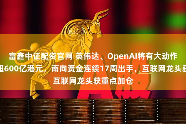 富鑫中证配资官网 英伟达、OpenAI将有大动作!净流入超600亿港元,南向资金连续17周出手,互联网龙头获重点加仓