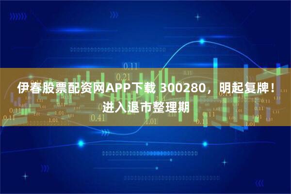 伊春股票配资网APP下载 300280,明起复牌!进入退市整理期