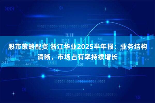 股市策略配资 浙江华业2025半年报:业务结构清晰,市场占有率持续增长