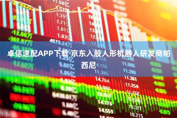 卓信速配APP下载 京东入股人形机器人研发商帕西尼