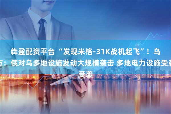 犇盈配资平台 “发现米格-31K战机起飞”!乌方:俄对乌多地设施发动大规模袭击 多地电力设施受袭