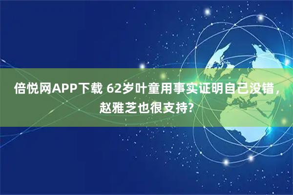 倍悦网APP下载 62岁叶童用事实证明自己没错，赵雅芝也很支持?