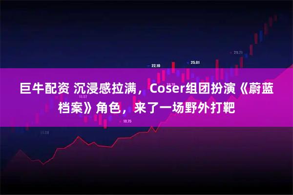 巨牛配资 沉浸感拉满，Coser组团扮演《蔚蓝档案》角色，来了一场野外打靶