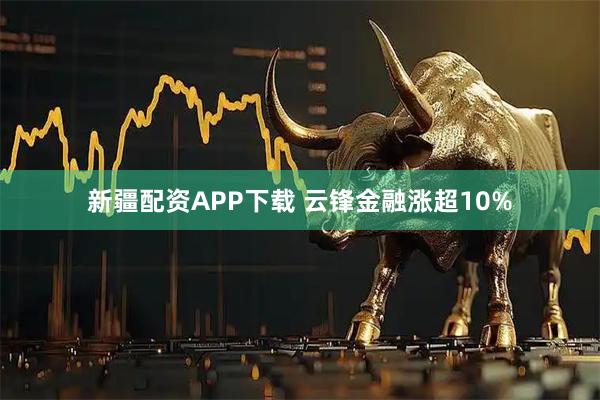 新疆配资APP下载 云锋金融涨超10%