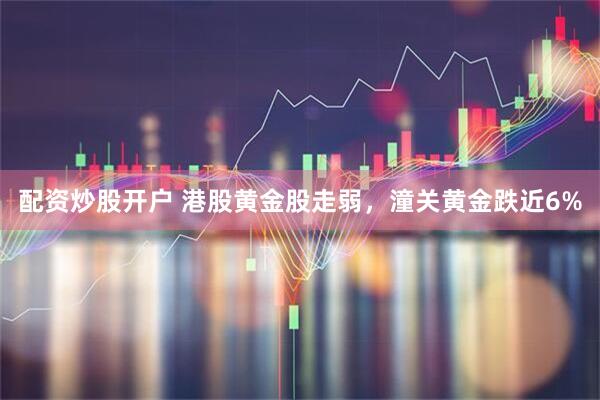 配资炒股开户 港股黄金股走弱，潼关黄金跌近6%
