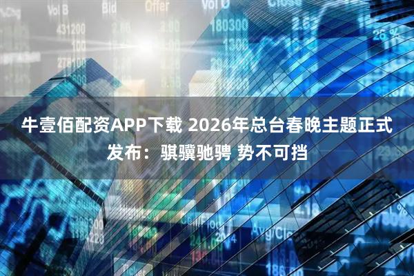 牛壹佰配资APP下载 2026年总台春晚主题正式发布：骐骥驰骋 势不可挡