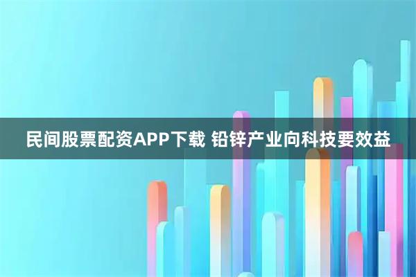 民间股票配资APP下载 铅锌产业向科技要效益