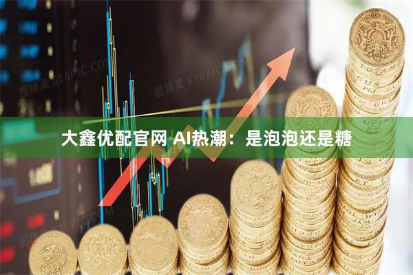 大鑫优配官网 AI热潮:是泡泡还是糖