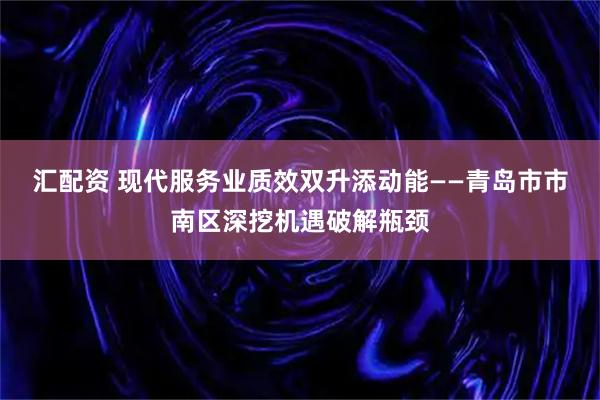 汇配资 现代服务业质效双升添动能——青岛市市南区深挖机遇破解瓶颈