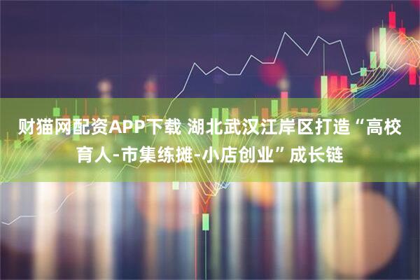 财猫网配资APP下载 湖北武汉江岸区打造“高校育人-市集练摊-小店创业”成长链