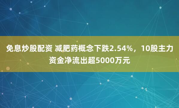 免息炒股配资 减肥药概念下跌2.54%，10股主力资金净流出超5000万元