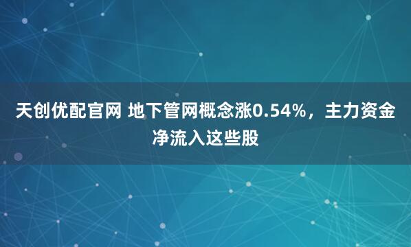 天创优配官网 地下管网概念涨0.54%，主力资金净流入这些股