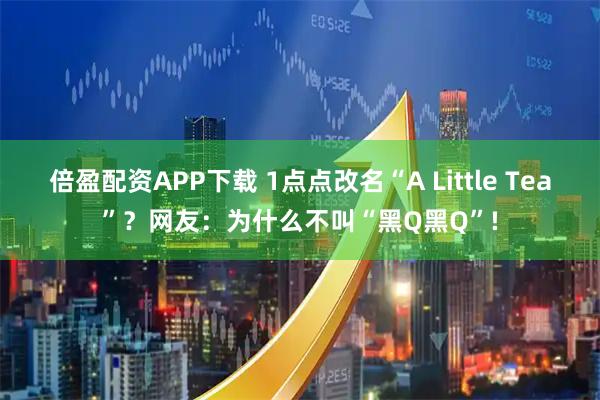 倍盈配资APP下载 1点点改名“A Little Tea”？网友：为什么不叫“黑Q黑Q”!