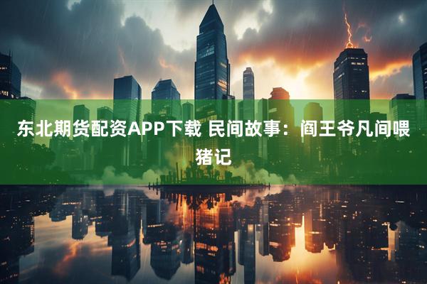 东北期货配资APP下载 民间故事：阎王爷凡间喂猪记