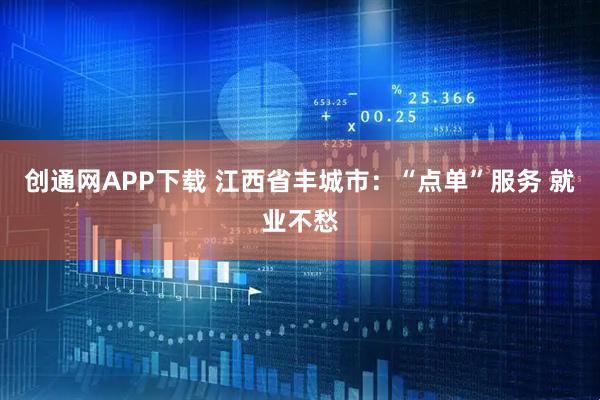 创通网APP下载 江西省丰城市：“点单”服务 就业不愁