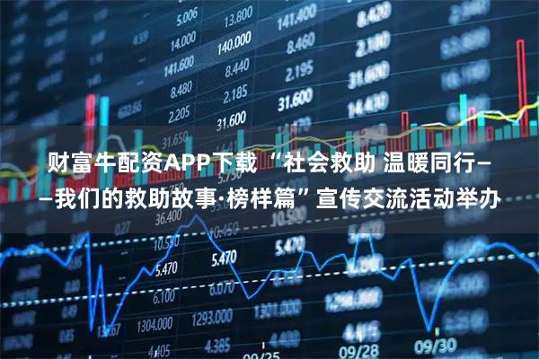 财富牛配资APP下载 “社会救助 温暖同行——我们的救助故事·榜样篇”宣传交流活动举办