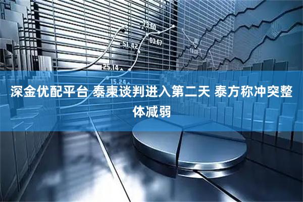 深金优配平台 泰柬谈判进入第二天 泰方称冲突整体减弱
