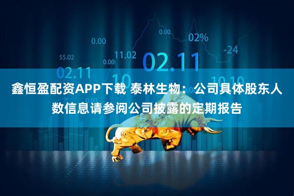 鑫恒盈配资APP下载 泰林生物：公司具体股东人数信息请参阅公司披露的定期报告