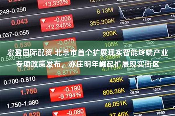 宏盈国际配资 北京市首个扩展现实智能终端产业专项政策发布，亦庄明年崛起扩展现实街区