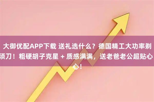 大御优配APP下载 送礼选什么？德国精工大功率剃须刀！粗硬胡子克星 + 质感满满，送老爸老公超贴心！