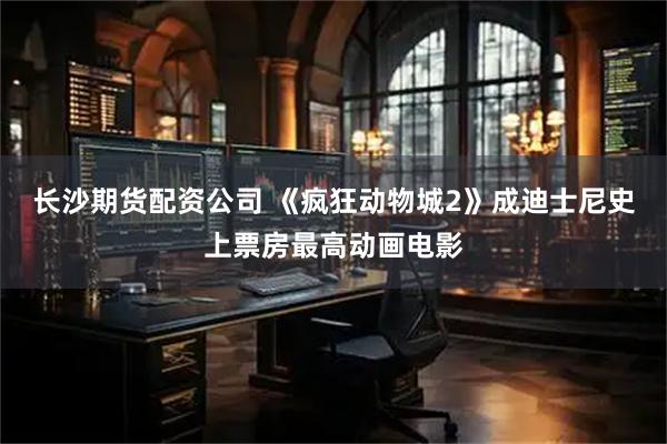 长沙期货配资公司 《疯狂动物城2》成迪士尼史上票房最高动画电影
