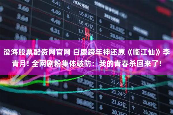 澄海股票配资网官网 白鹿跨年神还原《临江仙》李青月! 全网剧粉集体破防：我的青春杀回来了!