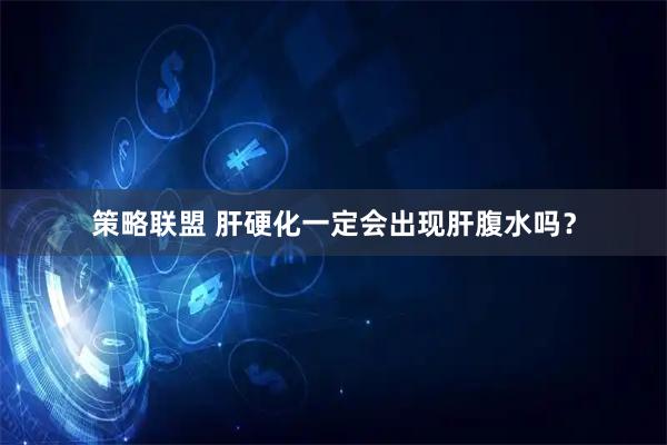 策略联盟 肝硬化一定会出现肝腹水吗？