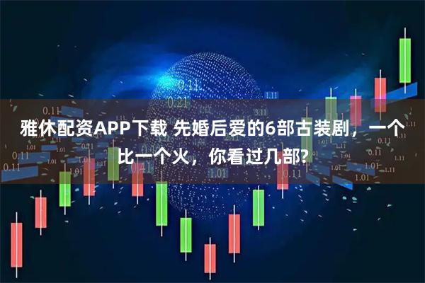 雅休配资APP下载 先婚后爱的6部古装剧，一个比一个火，你看过几部?