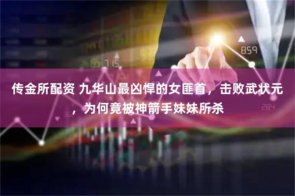 传金所配资 九华山最凶悍的女匪首，击败武状元，为何竟被神箭手妹妹所杀