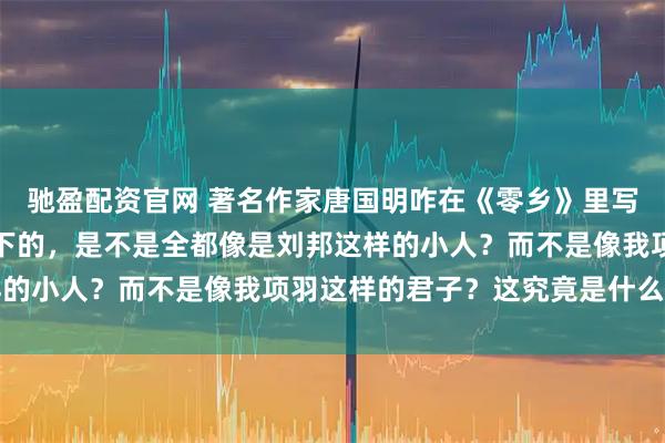 驰盈配资官网 著名作家唐国明咋在《零乡》里写道：在我之后，取得天下的，是不是全都像是刘邦这样的小人？而不是像我项羽这样的君子？这究竟是什么原因