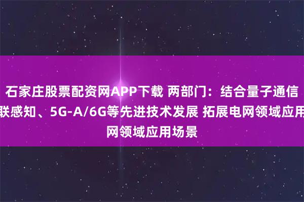 石家庄股票配资网APP下载 两部门：结合量子通信、物联感知、5G-A/6G等先进技术发展 拓展电网领域应用场景