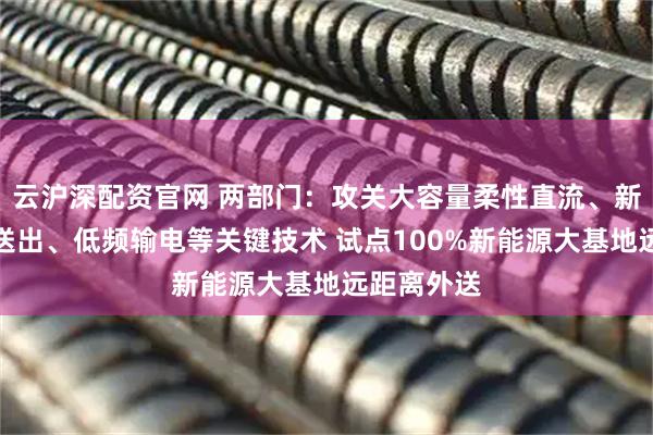 云沪深配资官网 两部门:攻关大容量柔性直流、新能源孤岛送出、低频输电等关键技术 试点100%新能源大基地远距离外送