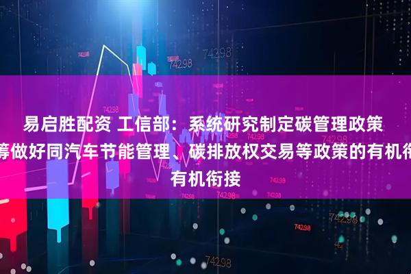 易启胜配资 工信部：系统研究制定碳管理政策 统筹做好同汽车节能管理、碳排放权交易等政策的有机衔接