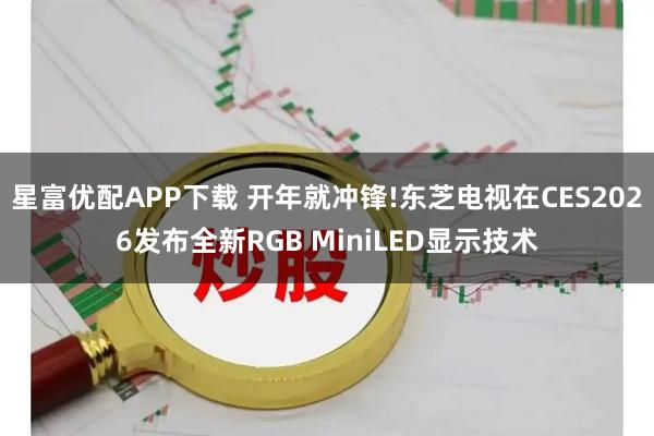 星富优配APP下载 开年就冲锋!东芝电视在CES2026发布全新RGB MiniLED显示技术