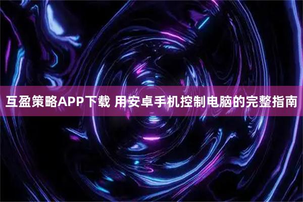 互盈策略APP下载 用安卓手机控制电脑的完整指南