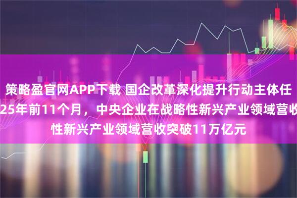 策略盈官网APP下载 国企改革深化提升行动主体任务基本完成 2025年前11个月，中央企业在战略性新兴产业领域营收突破11万亿元
