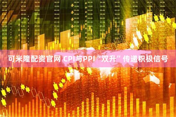 可米隆配资官网 CPI与PPI“双升”传递积极信号