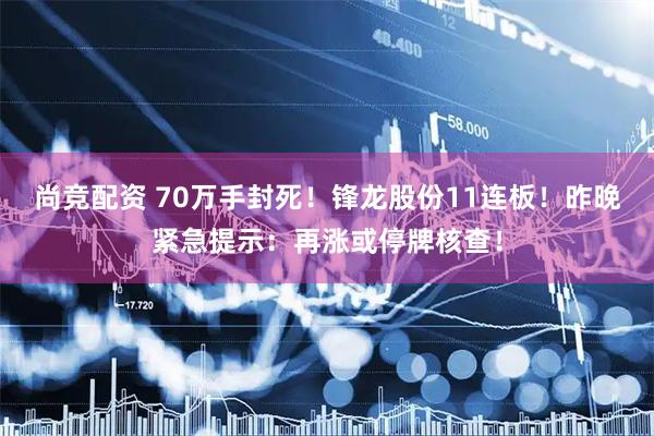 尚竞配资 70万手封死！锋龙股份11连板！昨晚紧急提示：再涨或停牌核查！