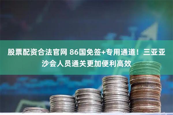 股票配资合法官网 86国免签+专用通道！三亚亚沙会人员通关更加便利高效