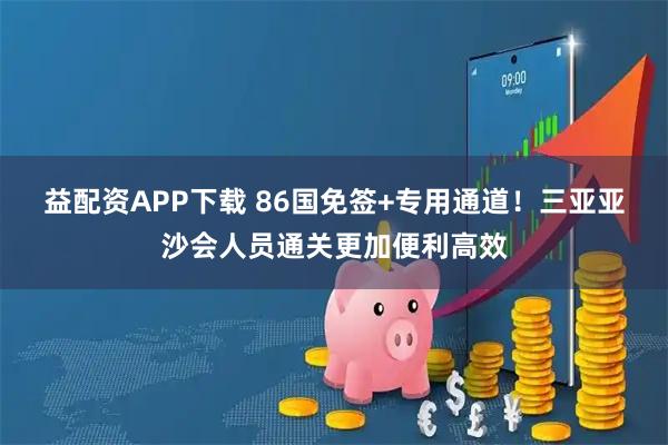 益配资APP下载 86国免签+专用通道!三亚亚沙会人员通关更加便利高效