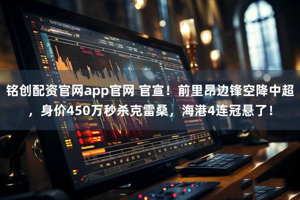 铭创配资官网app官网 官宣！前里昂边锋空降中超，身价450万秒杀克雷桑，海港4连冠悬了！