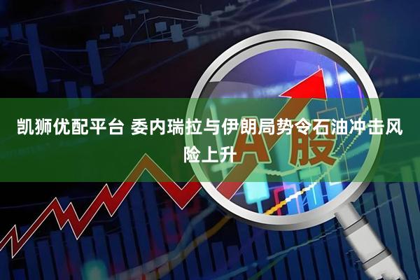 凯狮优配平台 委内瑞拉与伊朗局势令石油冲击风险上升