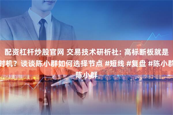 配资杠杆炒股官网 交易技术研析社: 高标断板就是时机？谈谈陈小群如何选择节点 #短线 #复盘 #陈小群