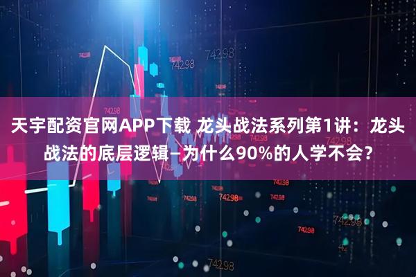 天宇配资官网APP下载 龙头战法系列第1讲：龙头战法的底层逻辑—为什么90%的人学不会？