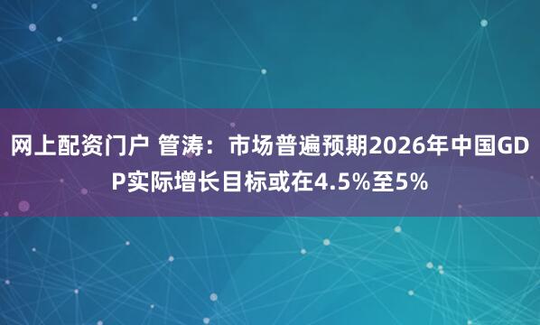 网上配资门户 管涛：市场普遍预期2026年中国GDP实际增长目标或在4.5%至5%